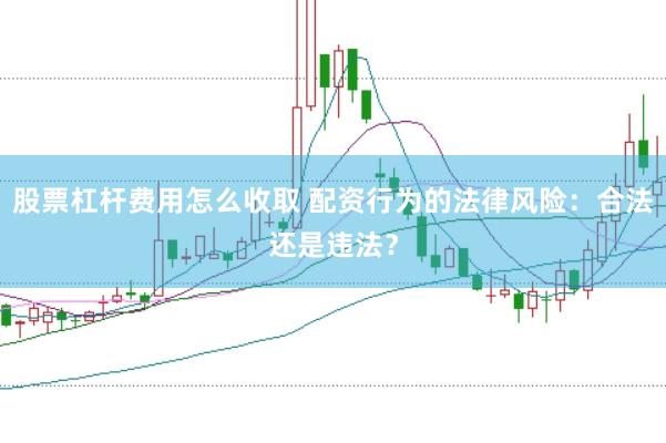 股票杠杆费用怎么收取 配资行为的法律风险：合法还是违法？