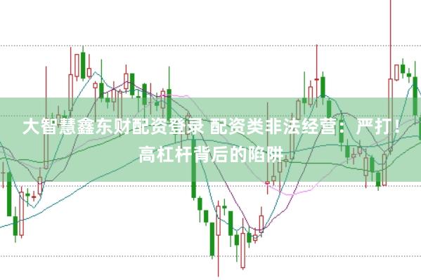 大智慧鑫东财配资登录 配资类非法经营：严打！高杠杆背后的陷阱