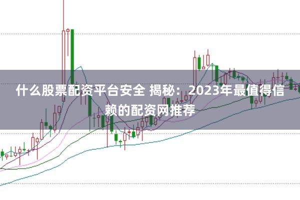 什么股票配资平台安全 揭秘：2023年最值得信赖的配资网推荐