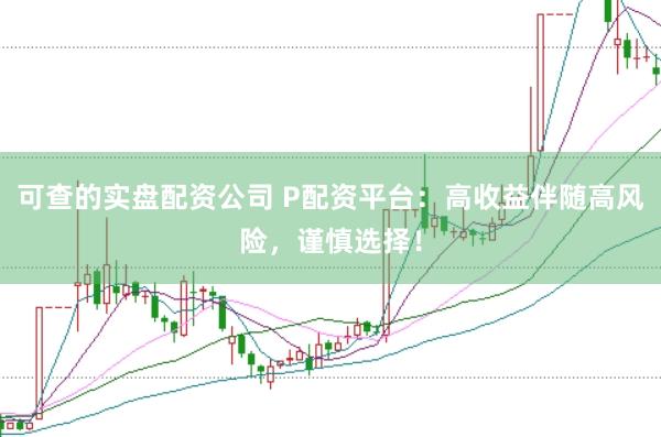 可查的实盘配资公司 P配资平台：高收益伴随高风险，谨慎选择！