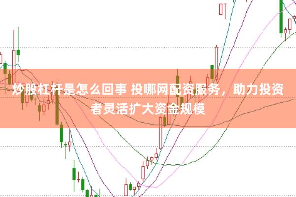 炒股杠杆是怎么回事 投哪网配资服务，助力投资者灵活扩大资金规模
