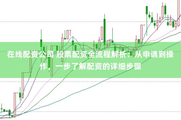 在线配资公司 股票配资全流程解析:从申请到操作,一步了解配资的详细步骤