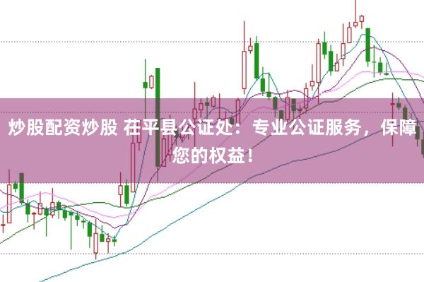 炒股配资炒股 茌平县公证处：专业公证服务，保障您的权益！