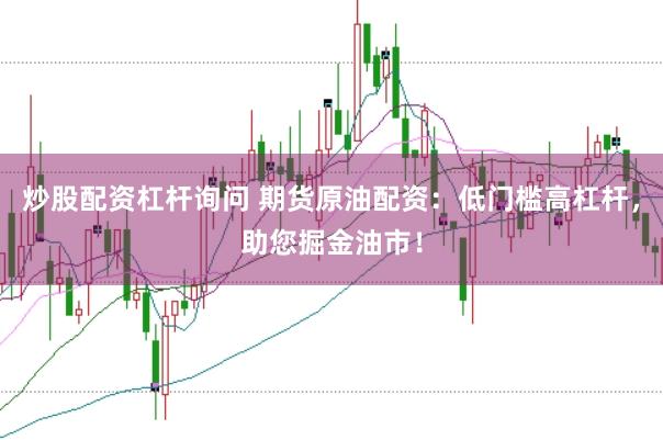 炒股配资杠杆询问 期货原油配资：低门槛高杠杆，助您掘金油市！