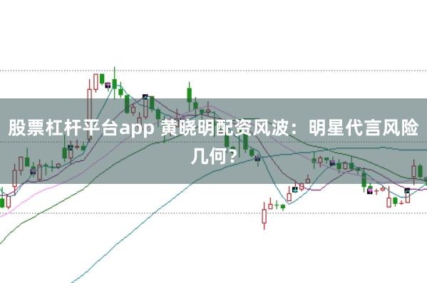 股票杠杆平台app 黄晓明配资风波：明星代言风险几何？