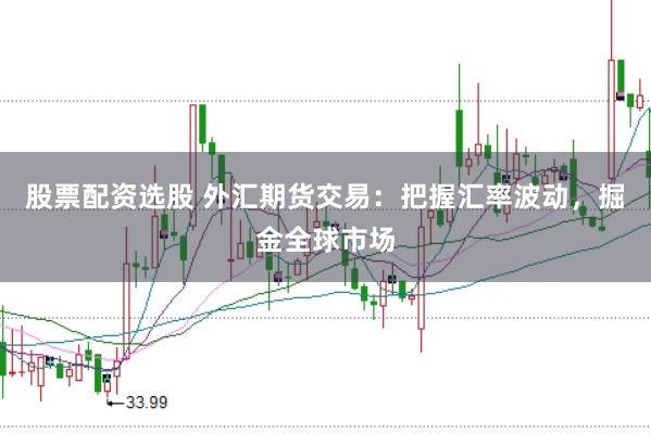 股票配资选股 外汇期货交易：把握汇率波动，掘金全球市场