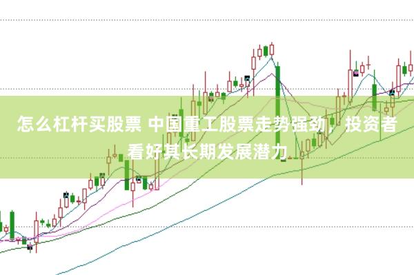 怎么杠杆买股票 中国重工股票走势强劲，投资者看好其长期发展潜力
