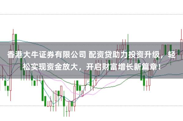 香港大牛证券有限公司 配资贷助力投资升级,轻松实现资金放大,开启财富增长新篇章!
