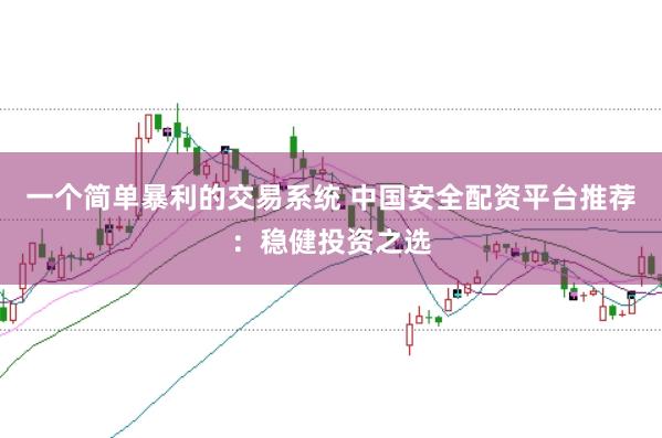 一个简单暴利的交易系统 中国安全配资平台推荐:稳健投资之选