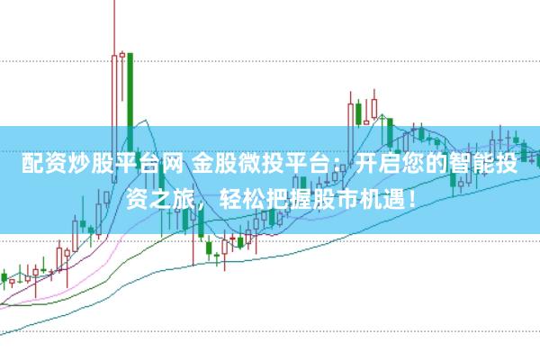 配资炒股平台网 金股微投平台：开启您的智能投资之旅，轻松把握股市机遇！