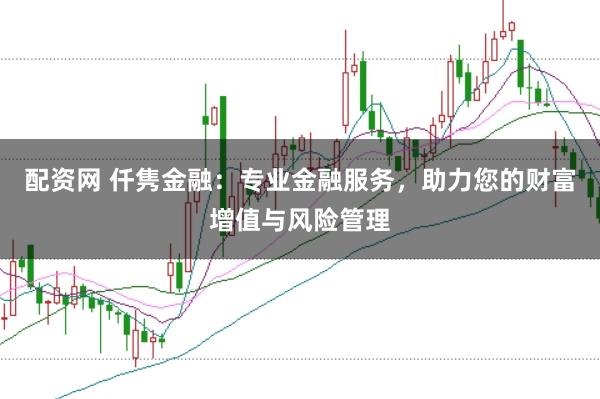 配资网 仟隽金融：专业金融服务，助力您的财富增值与风险管理