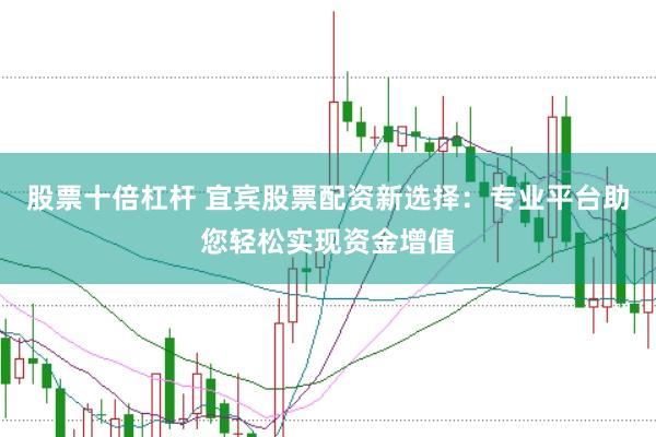 股票十倍杠杆 宜宾股票配资新选择：专业平台助您轻松实现资金增值