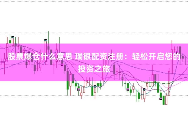 股票爆仓什么意思 瑞银配资注册：轻松开启您的投资之旅