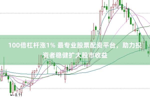 100倍杠杆涨1% 最专业股票配资平台,助力投资者稳健扩大股市收益