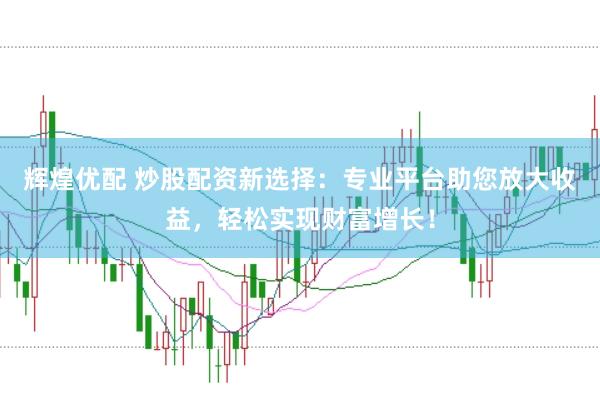 辉煌优配 炒股配资新选择：专业平台助您放大收益，轻松实现财富增长！