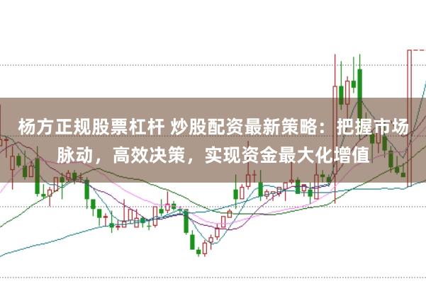 杨方正规股票杠杆 炒股配资最新策略:把握市场脉动,高效决策,实现资金最大化增值