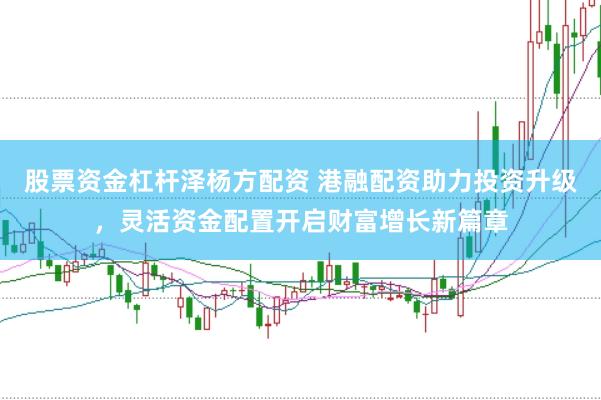 股票资金杠杆泽杨方配资 港融配资助力投资升级,灵活资金配置开启财富增长新篇章