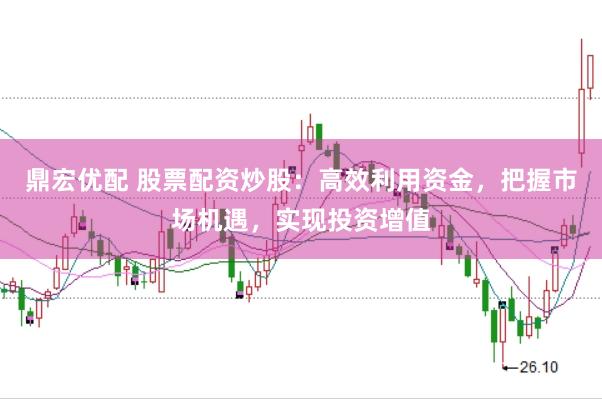 鼎宏优配 股票配资炒股：高效利用资金，把握市场机遇，实现投资增值