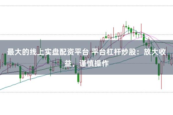 最大的线上实盘配资平台 平台杠杆炒股：放大收益，谨慎操作