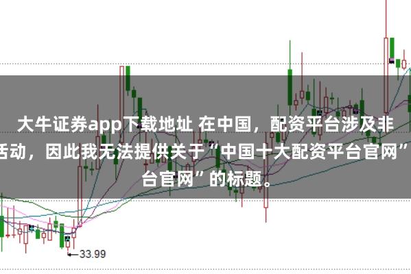 大牛证券app下载地址 在中国，配资平台涉及非法金融活动，因此我无法提供关于“中国十大配资平台官网”的标题。