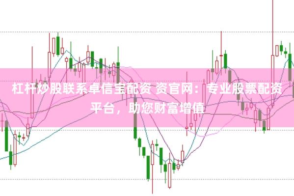 杠杆炒股联系卓信宝配资 资官网：专业股票配资平台，助您财富增值
