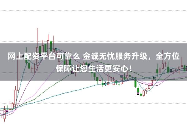 网上配资平台可靠么 金诚无忧服务升级，全方位保障让您生活更安心！