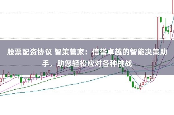 股票配资协议 智策管家：信誉卓越的智能决策助手，助您轻松应对各种挑战