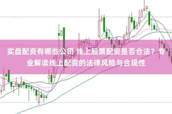 实盘配资有哪些公司 线上股票配资是否合法？专业解读线上配资的法律风险与合规性