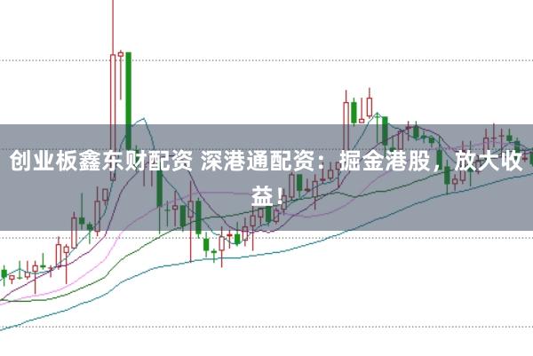 创业板鑫东财配资 深港通配资：掘金港股，放大收益！