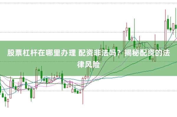 股票杠杆在哪里办理 配资非法吗？揭秘配资的法律风险
