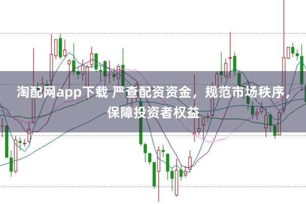 淘配网app下载 严查配资资金，规范市场秩序，保障投资者权益
