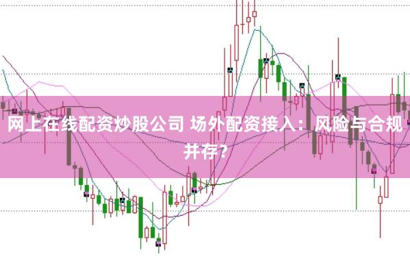 网上在线配资炒股公司 场外配资接入：风险与合规并存？