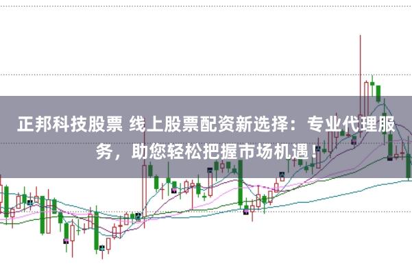 正邦科技股票 线上股票配资新选择：专业代理服务，助您轻松把握市场机遇！