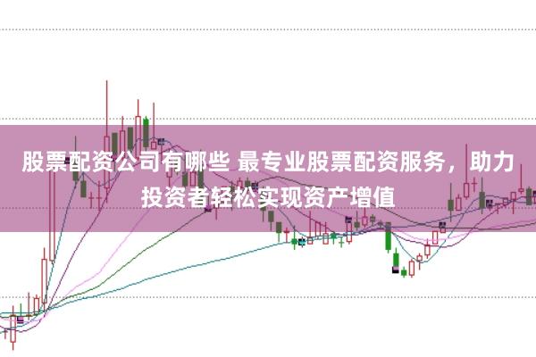 股票配资公司有哪些 最专业股票配资服务，助力投资者轻松实现资产增值