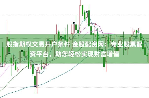 股指期权交易开户条件 金股配资网：专业股票配资平台，助您轻松实现财富增值