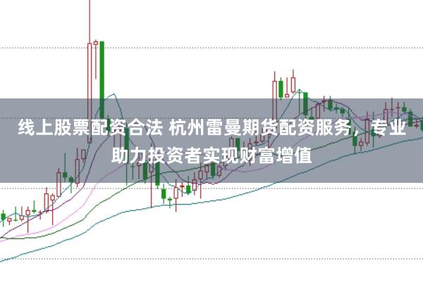 线上股票配资合法 杭州雷曼期货配资服务，专业助力投资者实现财富增值