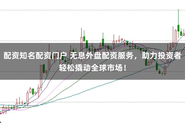 配资知名配资门户 无息外盘配资服务，助力投资者轻松撬动全球市场！