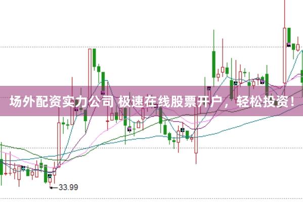 场外配资实力公司 极速在线股票开户，轻松投资！