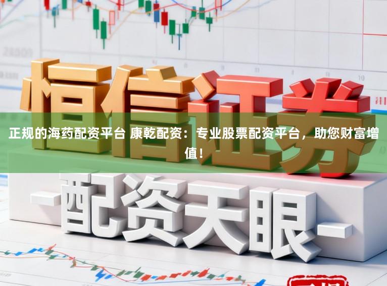 正规的海药配资平台 康乾配资：专业股票配资平台，助您财富增值！