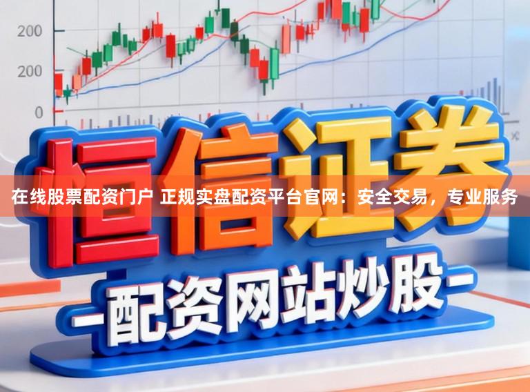 在线股票配资门户 正规实盘配资平台官网：安全交易，专业服务