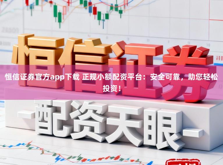 恒信证券官方app下载 正规小额配资平台:安全可靠,助您轻松投资!