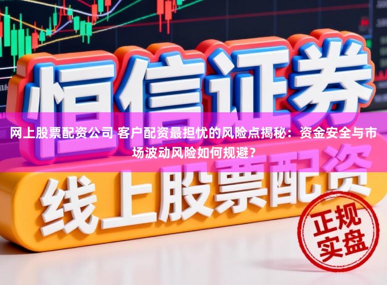 网上股票配资公司 客户配资最担忧的风险点揭秘：资金安全与市场波动风险如何规避？