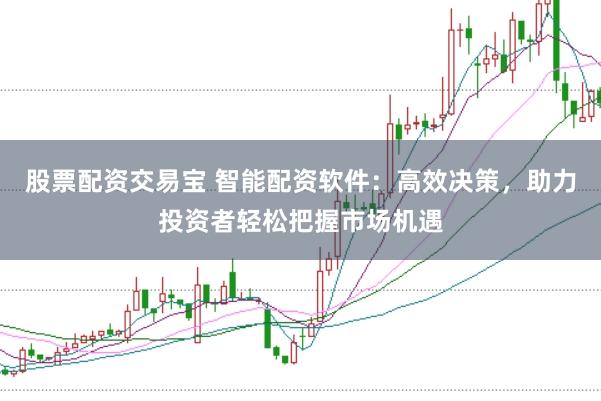 股票配资交易宝 智能配资软件：高效决策，助力投资者轻松把握市场机遇