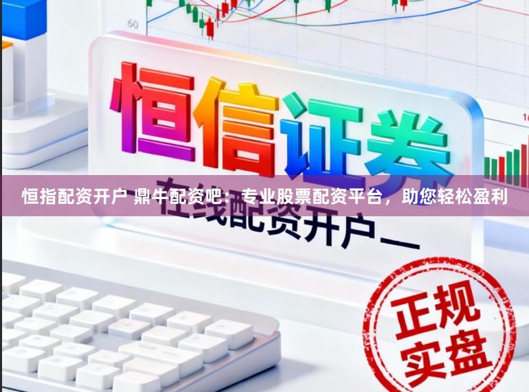 恒指配资开户 鼎牛配资吧：专业股票配资平台，助您轻松盈利
