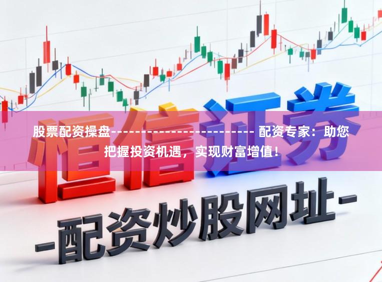 股票配资操盘------------------------ 配资专家：助您把握投资机遇，实现财富增值！