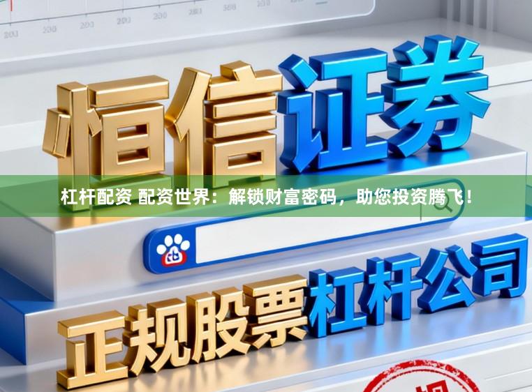 杠杆配资 配资世界：解锁财富密码，助您投资腾飞！