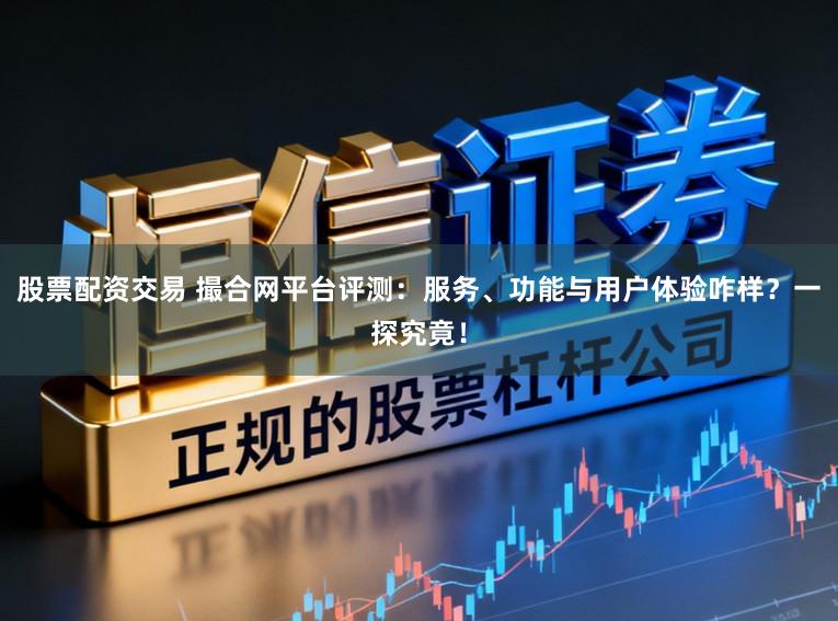 股票配资交易 撮合网平台评测：服务、功能与用户体验咋样？一探究竟！
