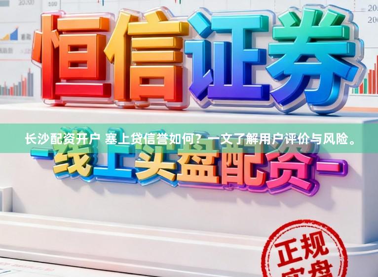 长沙配资开户 塞上贷信誉如何？一文了解用户评价与风险。