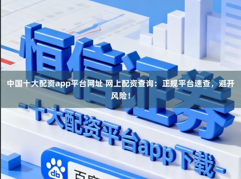 中国十大配资app平台网址 网上配资查询：正规平台速查，避开风险！