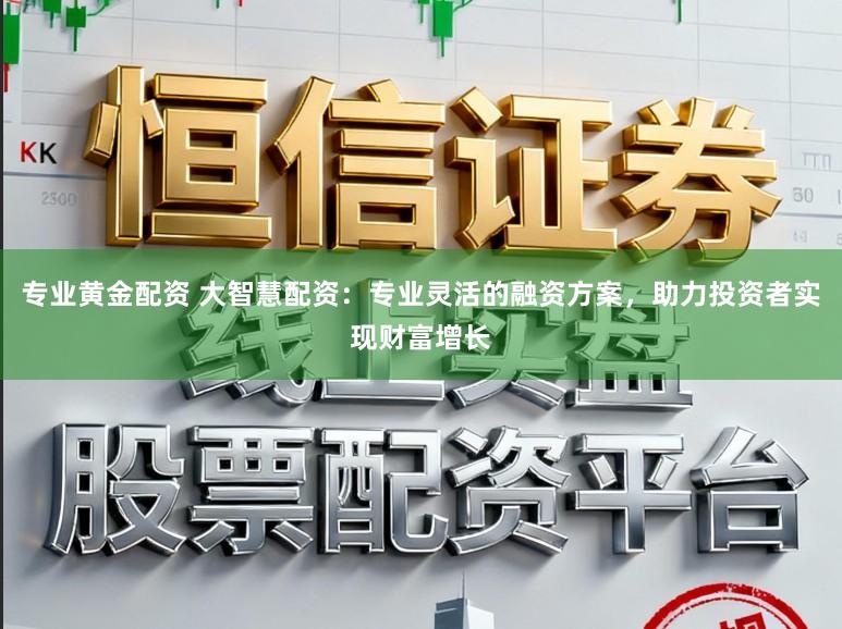 专业黄金配资 大智慧配资：专业灵活的融资方案，助力投资者实现财富增长